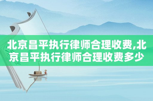 北京昌平執(zhí)行律師合理收費(fèi),北京昌平執(zhí)行律師合理收費(fèi)多少