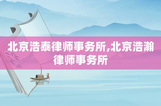 北京浩泰律師事務(wù)所,北京浩瀚律師事務(wù)所