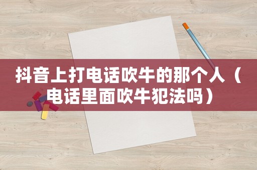 抖音上打電話(huà)吹牛的那個(gè)人（電話(huà)里面吹牛犯法嗎）