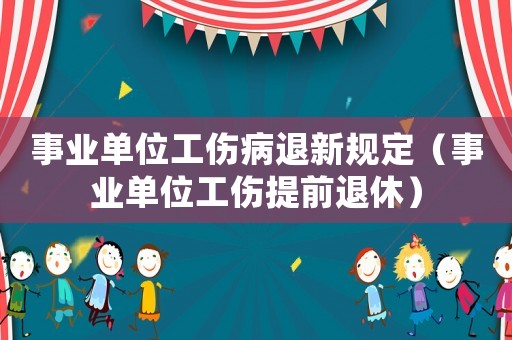 事業(yè)單位工傷病退新規(guī)定（事業(yè)單位工傷提前退休）