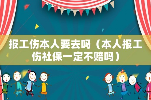 報(bào)工傷本人要去嗎（本人報(bào)工傷社保一定不賠嗎）