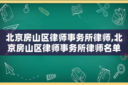 北京房山區(qū)律師事務(wù)所律師,北京房山區(qū)律師事務(wù)所律師名單
