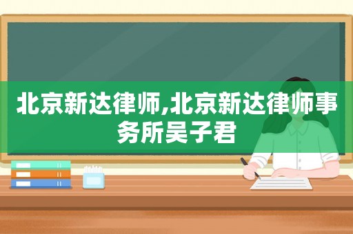 北京新達(dá)律師,北京新達(dá)律師事務(wù)所吳子君