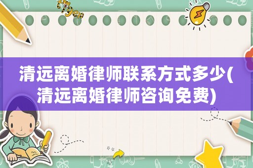 清遠離婚律師聯(lián)系方式多少(清遠離婚律師咨詢免費)