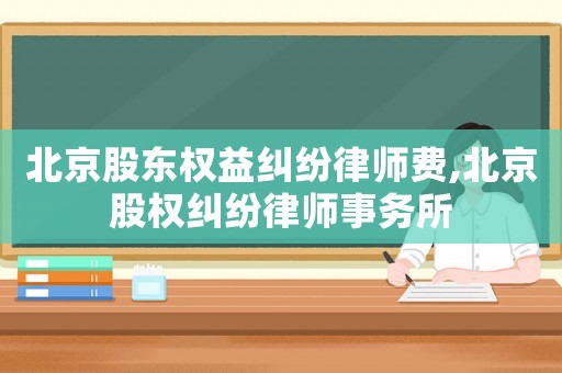 北京股東權(quán)益糾紛律師費,北京股權(quán)糾紛律師事務(wù)所