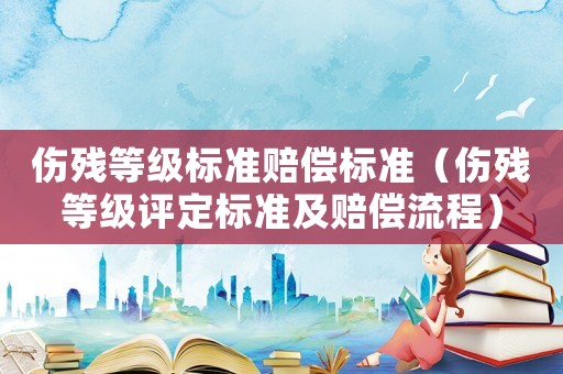 傷殘等級(jí)標(biāo)準(zhǔn)賠償標(biāo)準(zhǔn)（傷殘等級(jí)評定標(biāo)準(zhǔn)及賠償流程）