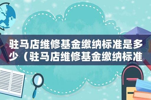 駐馬店維修基金繳納標準是多少（駐馬店維修基金繳納標準）