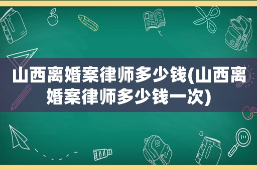 山西離婚案律師多少錢(山西離婚案律師多少錢一次)