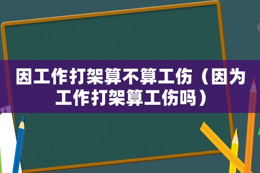 因工作打架算不算工傷（因為工作打架算工傷嗎）