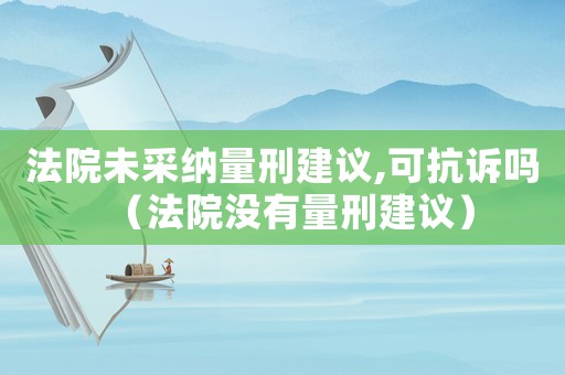 法院未采納量刑建議,可抗訴嗎（法院沒有量刑建議）