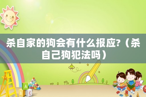 殺自家的狗會(huì)有什么報(bào)應(yīng)?（殺自己狗犯法嗎）
