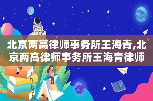 北京兩高律師事務(wù)所王海青,北京兩高律師事務(wù)所王海青律師簡介