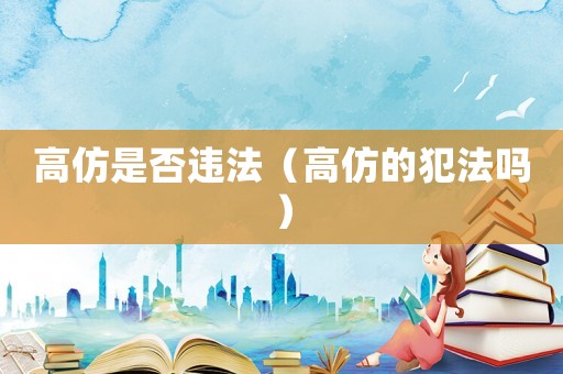 高仿是否違法（高仿的犯法嗎）