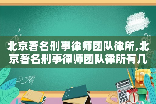 北京著名刑事律師團(tuán)隊(duì)律所,北京著名刑事律師團(tuán)隊(duì)律所有幾個(gè)