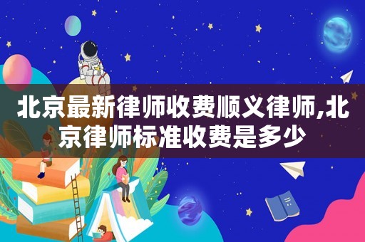 北京最新律師收費(fèi)順義律師,北京律師標(biāo)準(zhǔn)收費(fèi)是多少