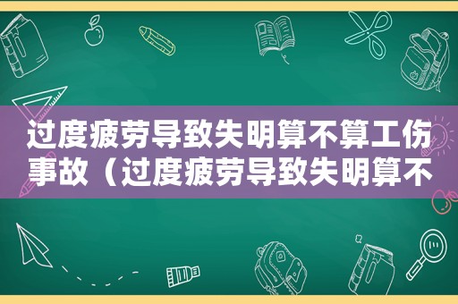 過度疲勞導致失明算不算工傷事故（過度疲勞導致失明算不算工傷）