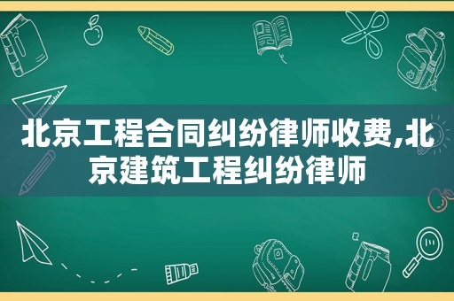 北京工程合同糾紛律師收費,北京建筑工程糾紛律師