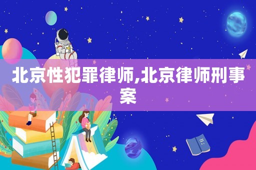 北京性犯罪律師,北京律師刑事案