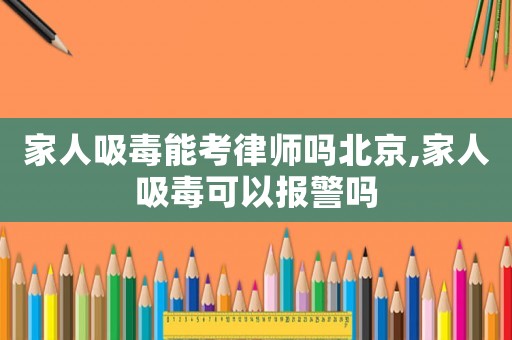 家人吸毒能考律師嗎北京,家人吸毒可以報(bào)警嗎