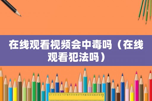 在線觀看視頻會中毒嗎（在線觀看犯法嗎）