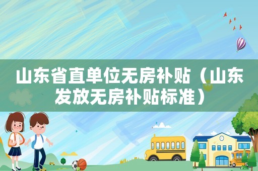 山東省直單位無房補(bǔ)貼（山東發(fā)放無房補(bǔ)貼標(biāo)準(zhǔn)）