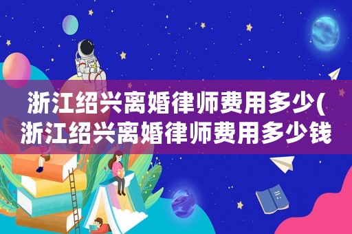 浙江紹興離婚律師費(fèi)用多少(浙江紹興離婚律師費(fèi)用多少錢)