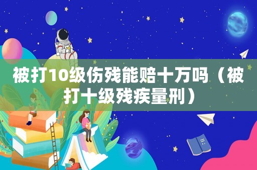 被打10級傷殘能賠十萬嗎（被打十級殘疾量刑）