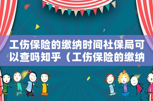 工傷保險的繳納時間社保局可以查嗎知乎（工傷保險的繳納時間社保局可以查嗎）