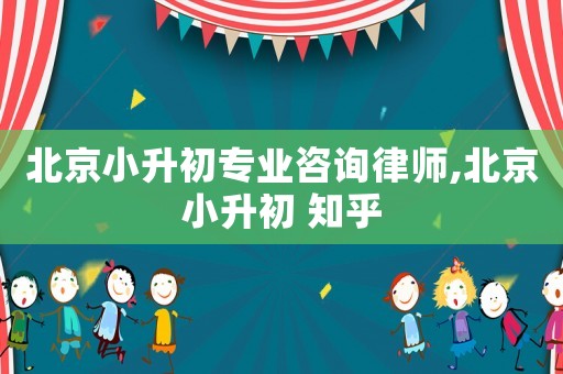 北京小升初專業(yè)咨詢律師,北京小升初 知乎