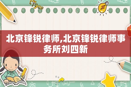北京鋒銳律師,北京鋒銳律師事務(wù)所劉四新