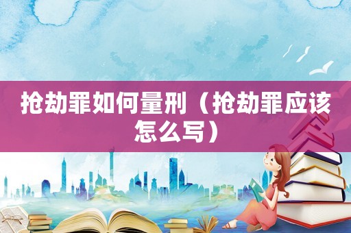 搶劫罪如何量刑（搶劫罪應該怎么寫）