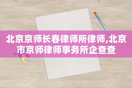 北京京師長春律師所律師,北京市京師律師事務(wù)所企查查