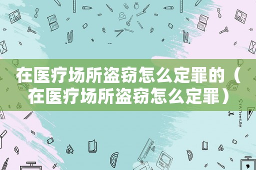 在醫(yī)療場所盜竊怎么定罪的（在醫(yī)療場所盜竊怎么定罪）