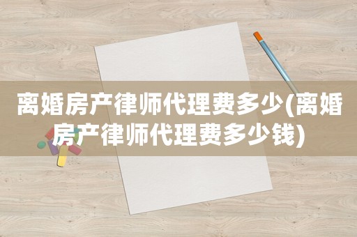 離婚房產(chǎn)律師代理費多少(離婚房產(chǎn)律師代理費多少錢)