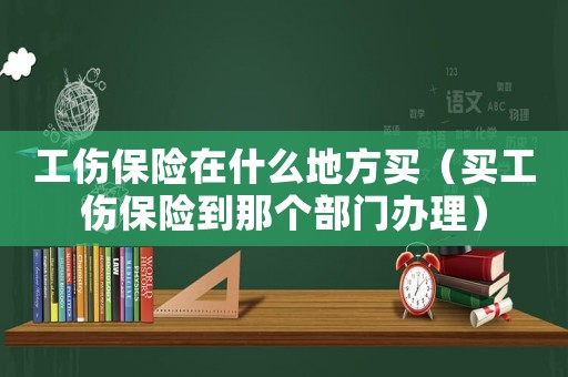 工傷保險在什么地方買（買工傷保險到那個部門辦理）