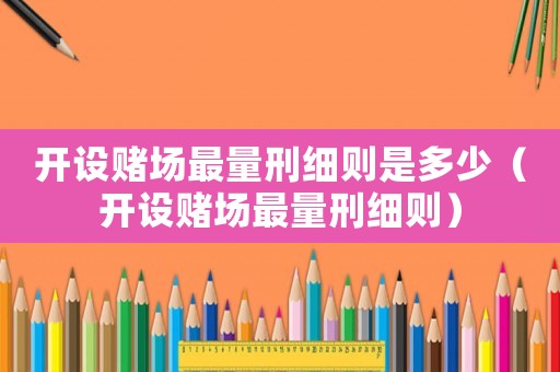 開設(shè)賭場(chǎng)最量刑細(xì)則是多少（開設(shè)賭場(chǎng)最量刑細(xì)則）