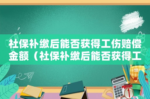 社保補(bǔ)繳后能否獲得工傷賠償金額（社保補(bǔ)繳后能否獲得工傷賠償）