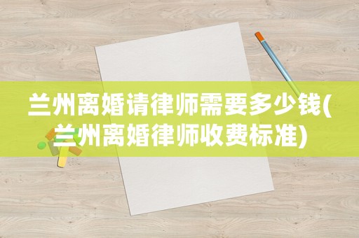 蘭州離婚請律師需要多少錢(蘭州離婚律師收費標(biāo)準(zhǔn))