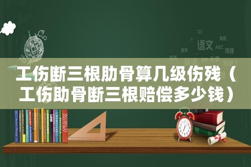 工傷斷三根肋骨算幾級(jí)傷殘（工傷助骨斷三根賠償多少錢(qián)）