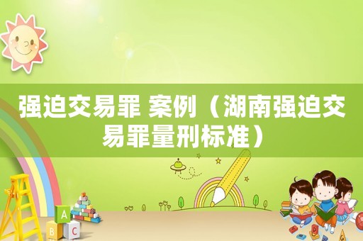 強(qiáng)迫交易罪 案例（湖南強(qiáng)迫交易罪量刑標(biāo)準(zhǔn)）