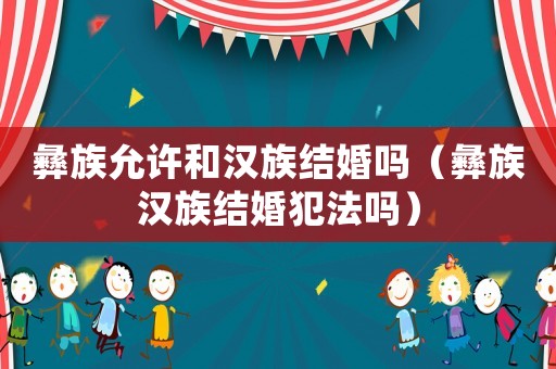 彝族允許和漢族結(jié)婚嗎（彝族漢族結(jié)婚犯法嗎）