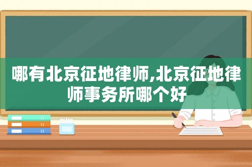 哪有北京征地律師,北京征地律師事務(wù)所哪個(gè)好