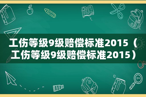 工傷等級(jí)9級(jí)賠償標(biāo)準(zhǔn)2015（工傷等級(jí)9級(jí)賠償標(biāo)準(zhǔn)2015）