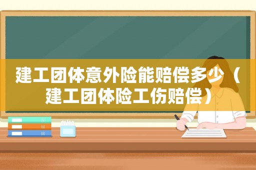 建工團(tuán)體意外險(xiǎn)能賠償多少（建工團(tuán)體險(xiǎn)工傷賠償）