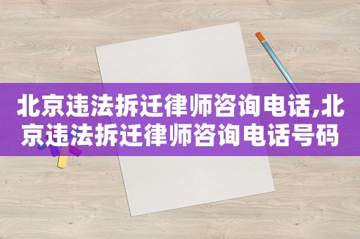 北京違法拆遷律師咨詢電話,北京違法拆遷律師咨詢電話號(hào)碼