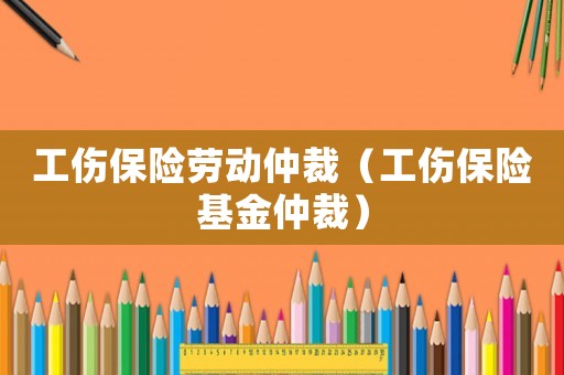 工傷保險(xiǎn)勞動(dòng)仲裁（工傷保險(xiǎn)基金仲裁）