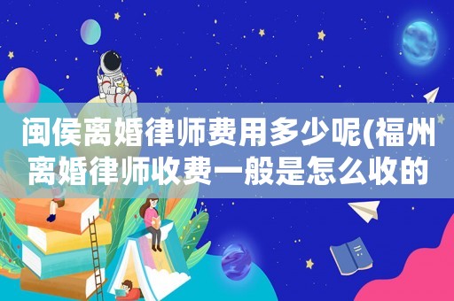 閩侯離婚律師費(fèi)用多少呢(福州離婚律師收費(fèi)一般是怎么收的)