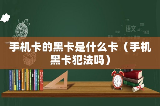 手機(jī)卡的黑卡是什么卡（手機(jī)黑卡犯法嗎）