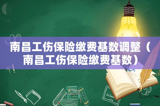 南昌工傷保險(xiǎn)繳費(fèi)基數(shù)調(diào)整（南昌工傷保險(xiǎn)繳費(fèi)基數(shù)）