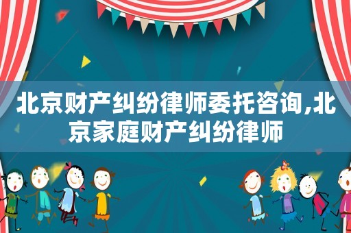 北京財產(chǎn)糾紛律師委托咨詢,北京家庭財產(chǎn)糾紛律師